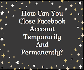 How can you close Facebook account temporarily and permanently?