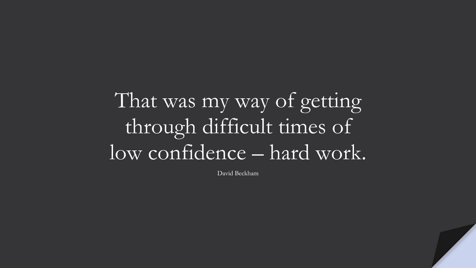 That was my way of getting through difficult times of low confidence – hard work. (David Beckham);  #FamousQuotes