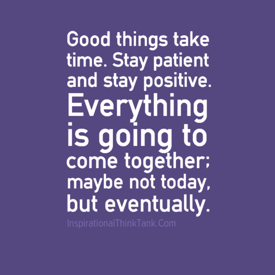 Good things take time. Stay patient and stay positive. Everything is 