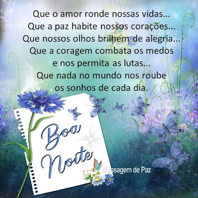 Que o amor ronde nossas vidas... Que a paz habite nossos corações... Que nossos olhos brilhem de alegria... Que a coragem combata os medos  e nos permita as lutas... Que nada no mundo nos roube  os sonhos de cada dia. Boa Noite!