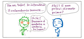 Ma no, Yoko! Io intendevo il calendario lunare... Eh!? E non potevi dirmelo prima? Ihihih! Davvero è andata a vedere la Luna?