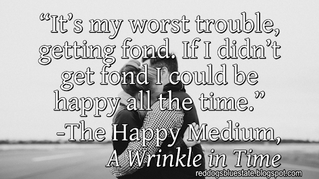 “It’s my worst trouble, getting fond. If I didn’t get fond I could be happy all the time.” -The Happy Medium, _A Wrinkle in Time_