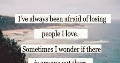 I've always been afraid of losing people I LOVE, Sometimes I wonder is there anyone out there ...