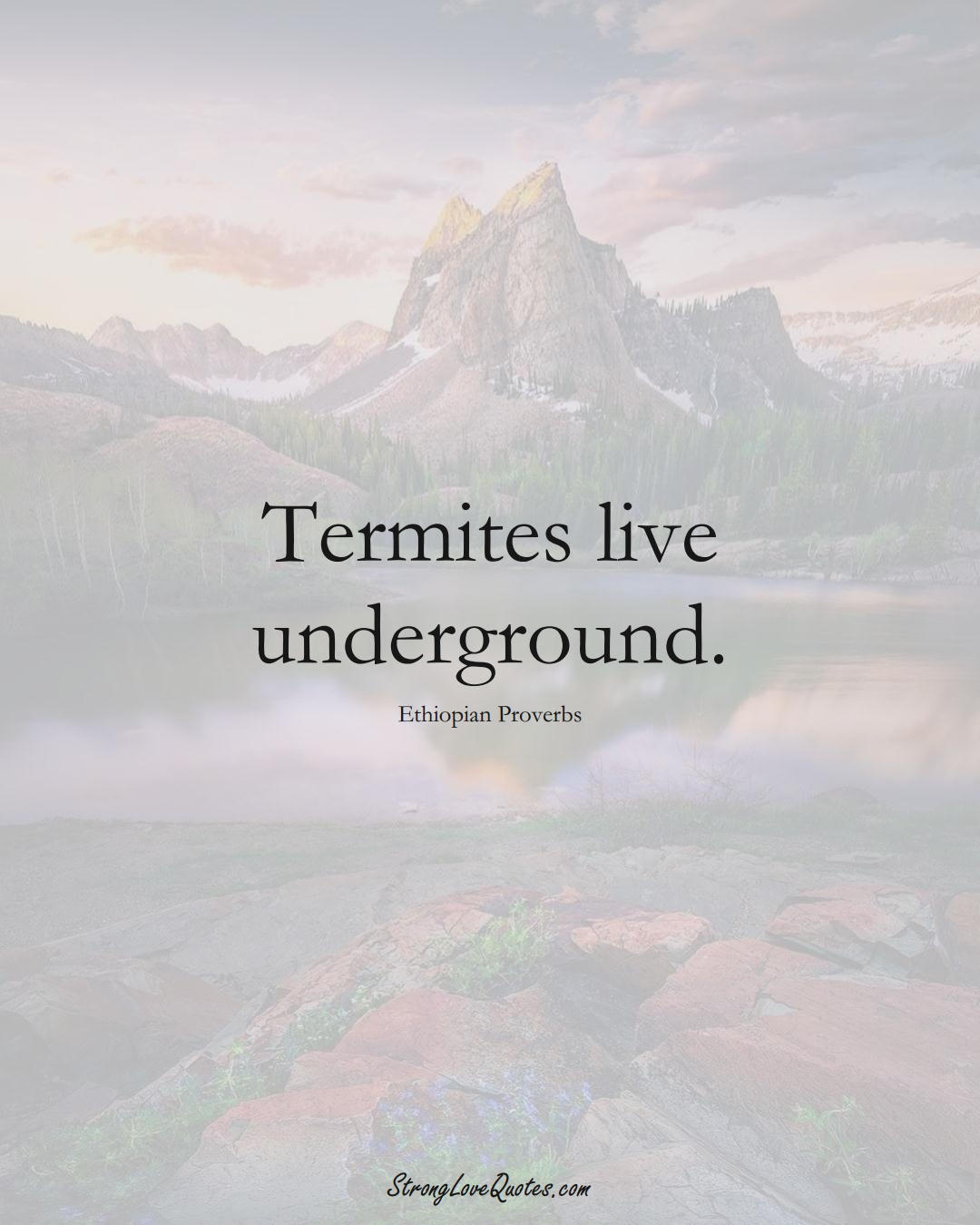 Termites live underground. (Ethiopian Sayings);  #AfricanSayings