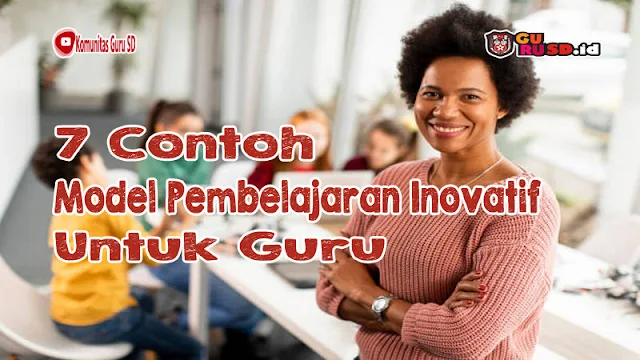 7 Contoh Model Pembelajaran Inovatif untuk Guru