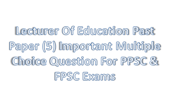 Lecturer Of Education Past Paper (5) Important  Multiple Choice Question For PPSC & FPSC Exams