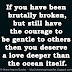 If you have been brutally broken, but still have the courage to be gentle to others then you deserve a love deeper than the ocean itself.