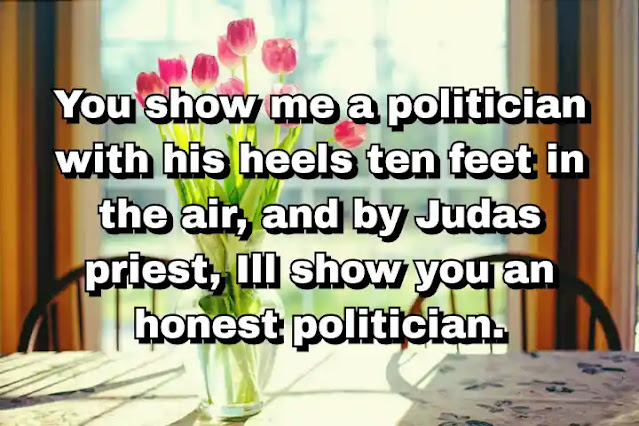 "You show me a politician with his heels ten feet in the air, and by Judas priest, Ill show you an honest politician." ~ Dalton Trumbo