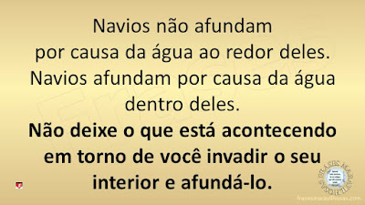 Navios não afundam por causa da água ao redor deles. Navios afundam por causa da água dentro deles. Não deixe o que está acontecendo em torno de você invadir o seu interior e afundá-lo.