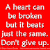 A heart can be broken but it beats just the same. Don't give up. 
