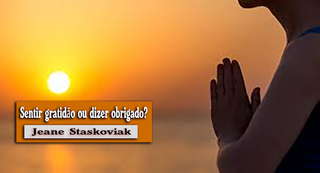 Jeane Staskoviak: Sentir gratidão ou dizer obrigado?