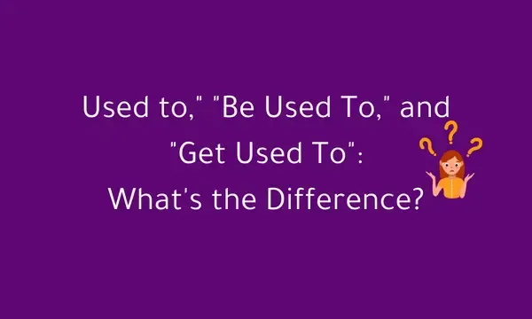 "Used to," "Be Used To," and "Get Used To": What's the Difference?