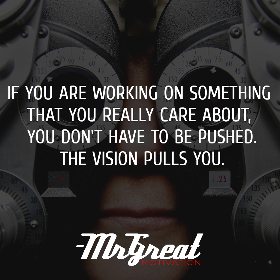 If you are working on something that you really care about, you don’t have to be pushed. The vision pulls you. - Steve Jobs