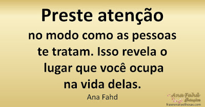 Preste atenção no modo como as pessoas te tratam. Isso revela o lugar que você ocupa na vida delas. Ana Fahd