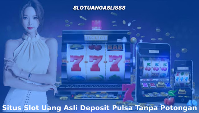 Situs Slot Uang Asli Deposit Pulsa Tanpa Potongan