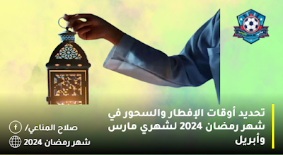 تحديد أوقات الإفطار والسحور في شهر رمضان 2024 لشهري مارس وأبريل