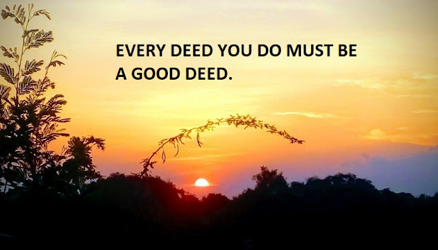 EVERY DEED YOU DO MUST BE A GOOD DEED.