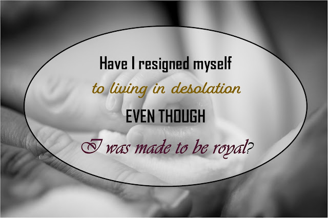 An adult holds a baby's hand. Grayscale. Text overlay asks: Have I resigned myself to living in desolation even though I was made to be royal.