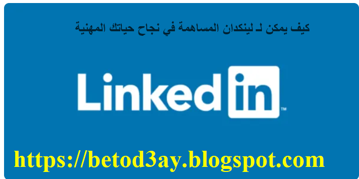 كيف يمكن لـ LinkedIn المساهمة في نجاح حياتك المهنية