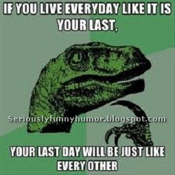 If you live every day like it is your last, your last day will be just like every other! #Meme