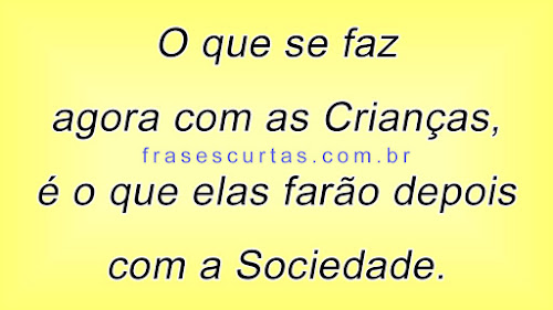 O que se faz agora com as crianças, é o que elas farão depois com a sociedade