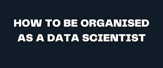 Get Organised as a Data Scientist: Tips & Strategies