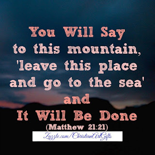 You will say to this mountain, leave this place and go to the sea and it will be done Matthew 21:21