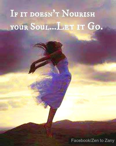 If it doesn't nourish your soul - let it go.