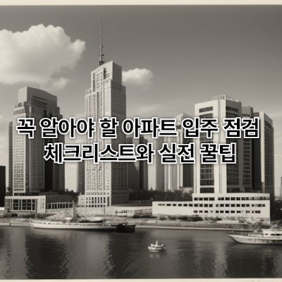꼭 알아야 할 아파트 입주 점검 체크리스트와 실전 꿀팁