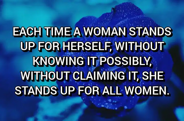 Each time a woman stands up for herself, without knowing it possibly, without claiming it, she stands up for all women.