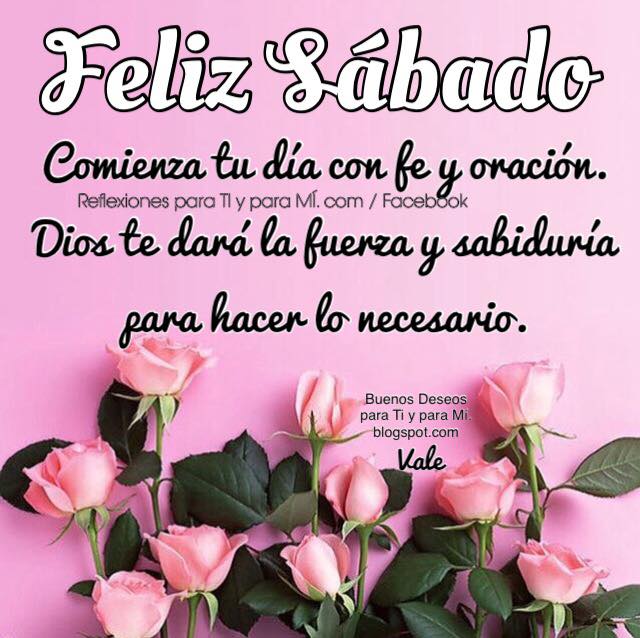 FELIZ SÁBADO    Comienza tu día con fe y oración.  Dios te dará la fuerza y sabiduría  para hacer lo necesario.