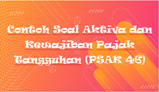 Contoh Soal Aktiva dan Kewajiban Pajak Tangguhan (PSAK 46)