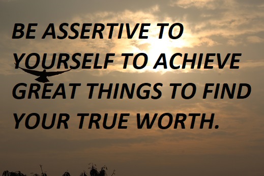 BE ASSERTIVE TO YOURSELF TO ACHIEVE GREAT THINGS AND FIND YOUR TRUE WORTH