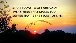 START TODAY TO GET AHEAD OF EVERYTHING THAT MAKES YOU SUFFER THAT IS THE SECRET OF LIFE.