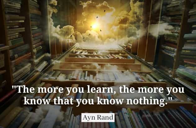 Ayn Rand The more you learn,the more you know that you know nothing.