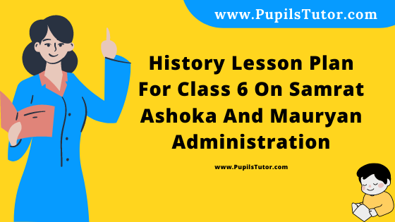 Free Download PDF Of History Lesson Plan For Class 6 On Samrat Ashoka And Mauryan Administration Topic For B.Ed 1st 2nd Year/Sem, DELED, BTC, M.Ed On Mega Teaching Skill In English. - www.pupilstutor.com