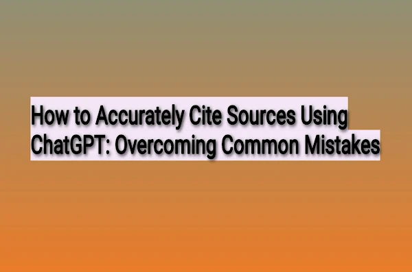 How to Accurately Cite Sources Using ChatGPT: Overcoming Common Mistakes Simple Guide