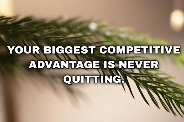 Your biggest competitive advantage is never quitting.