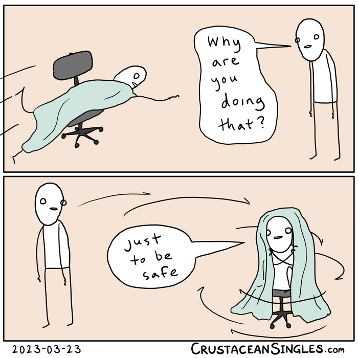 Panel 1 of 2: one stick figure lies face-down on a rolling office chair under a blanket and rolls forward. Another stick figure asks, "Why are you doing that?" Panel 2 of 2: the figure on the office chair has rolled around the standing one and is now crouched atop the seat and rotating in the chair, the blanket worn like a hooded cape. Their reply: "just to be safe."