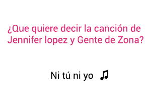 Significado de la Canción Ni Tú Ni Yo Jennifer Lopez Gente De Zona.