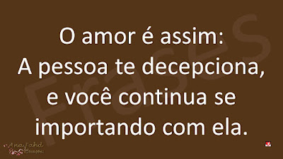 O amor é assim: A pessoa te decepciona, e você continua se importando com ela.