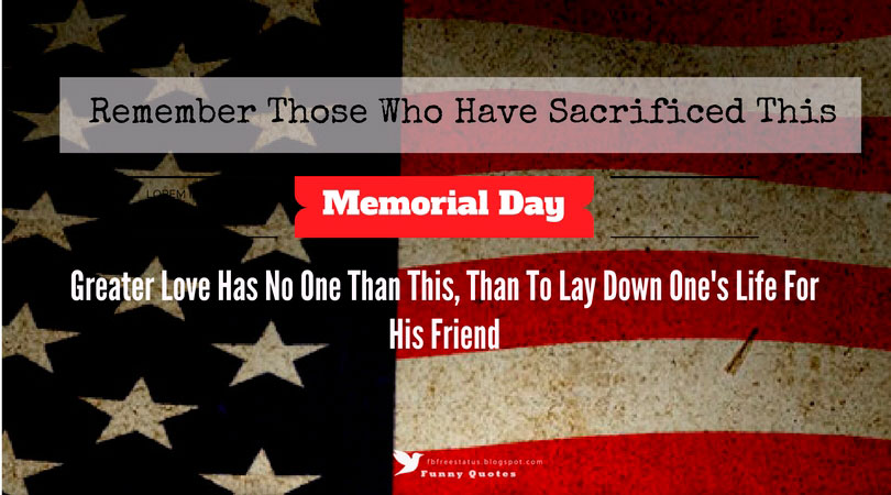 quotes about memorial day, Remember those who have sacrificed this Memorial Day, Greater Love Has No One Than This, Than To Lay Down One's Life For  His Friend Memorial Day