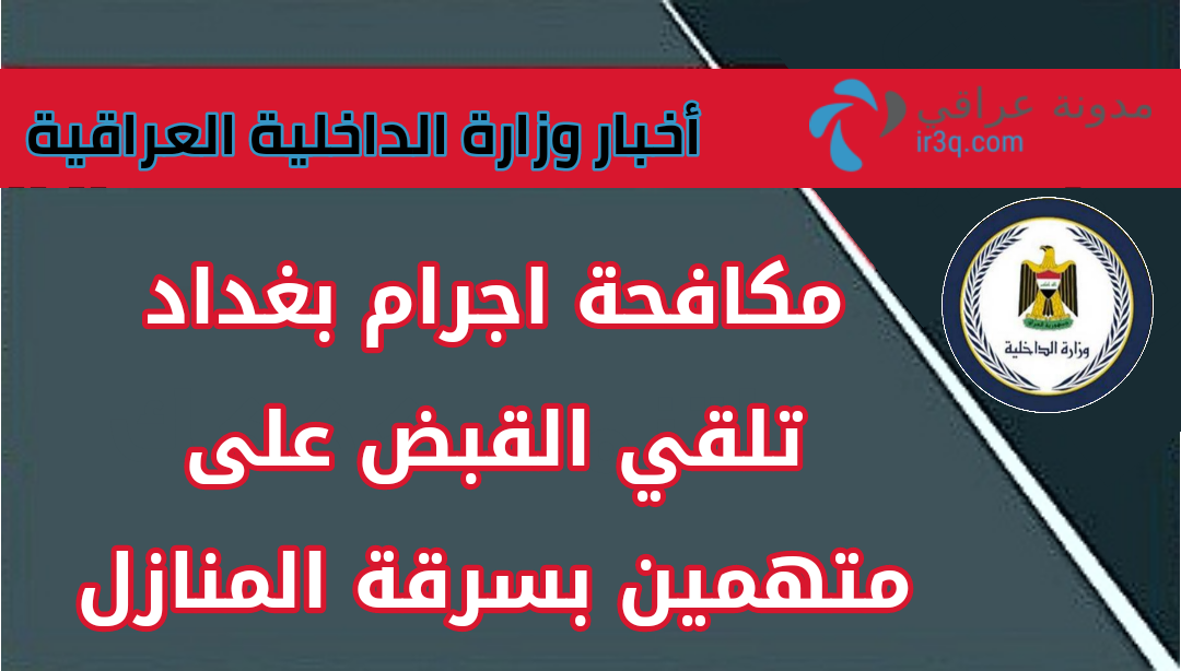 مكافحة اجرام بغداد تلقي القبض على متهمين بسرقة المنازل