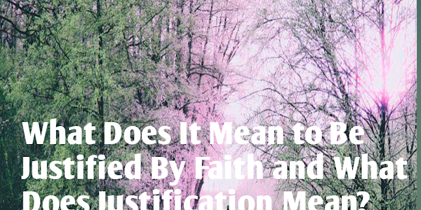 What Does It Mean to Be Justified By Faith and What Does Justification Mean?