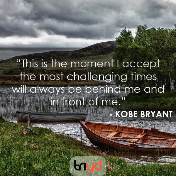Kobe Bryant Quote: This is the moment I accept the most challenging times will always be behind me and in front of me.