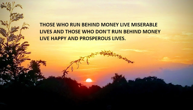 THOSE WHO RUN BEHIND MONEY LIVE MISERABLE LIVES AND THOSE WHO DON'T RUN BEHIND MONEY LIVE HAPPY AND PROSPEROUS LIVES.