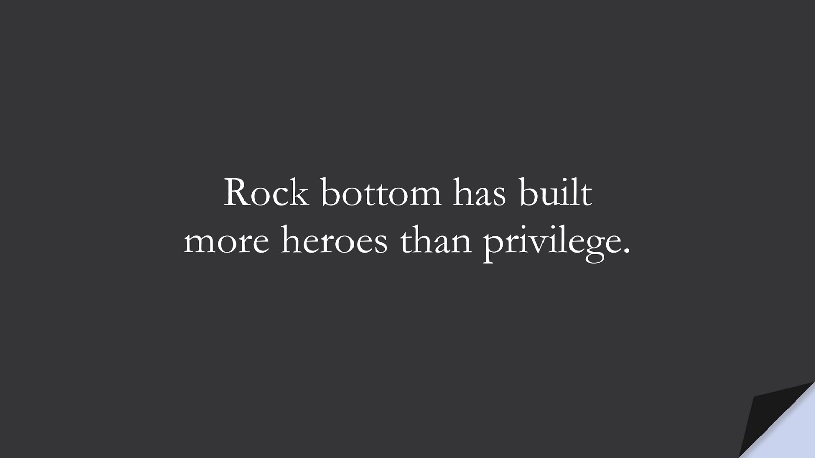 Rock bottom has built more heroes than privilege.FALSE