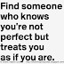 Find someone who knows that you’re not perfect but treats you as if you are.