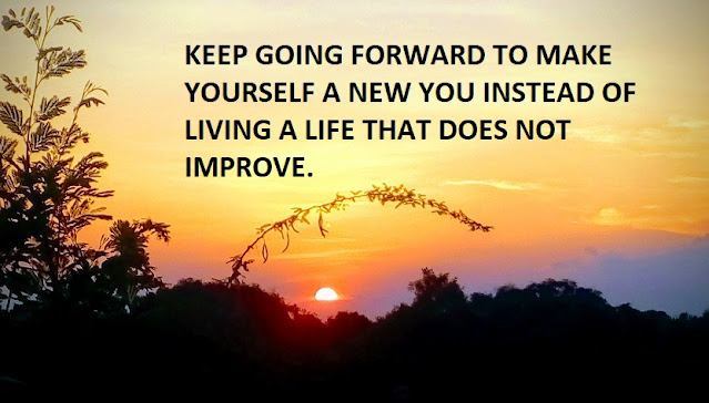 KEEP GOING FORWARD TO MAKE YOURSELF A NEW YOU INSTEAD OF LIVING A LIFE THAT DOES NOT IMPROVE.
