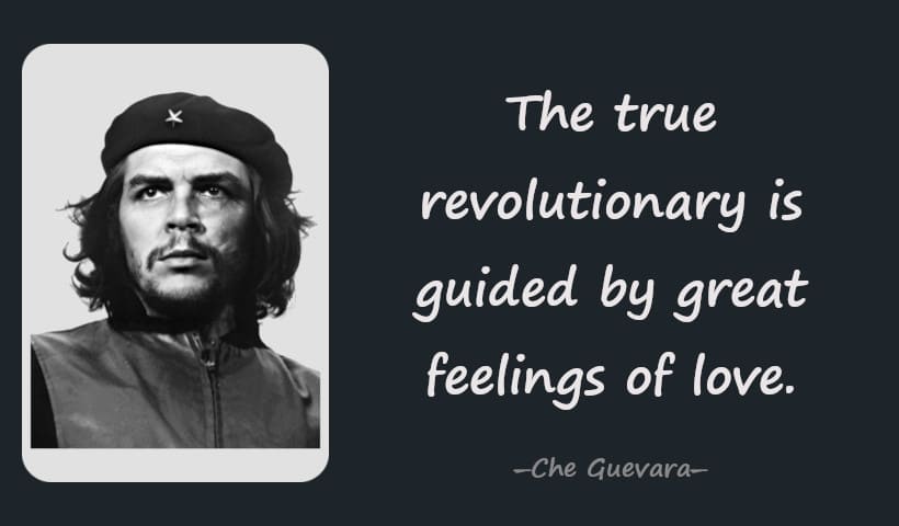 The true revolutionary is guided by great feelings of love. -- Che Guevara